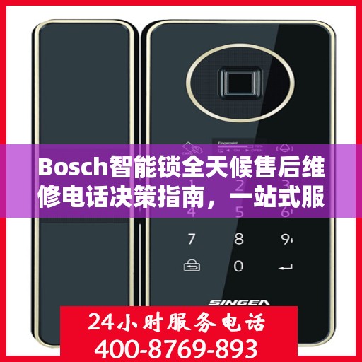 Bosch智能锁全天候售后维修电话决策指南，一站式服务保障您的安全之选