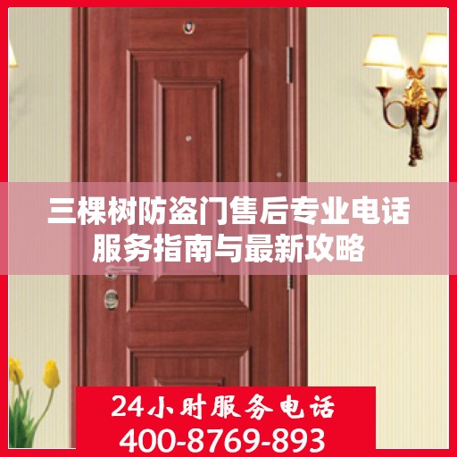 三棵树防盗门售后专业电话服务指南与最新攻略