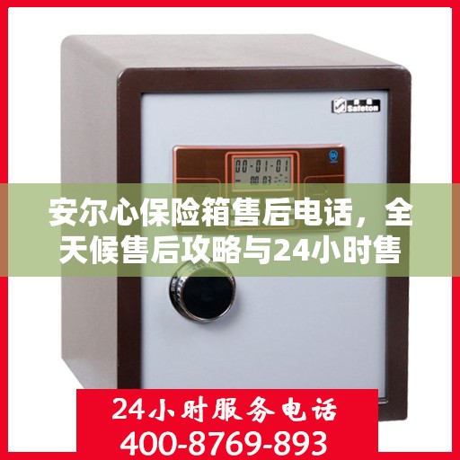 安尔心保险箱售后电话，全天候售后攻略与24小时售后详细指南
