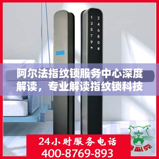 阿尔法指纹锁服务中心深度解读，专业解读指纹锁科技与服务的奥秘