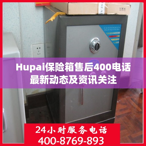 Hupai保险箱售后400电话最新动态及资讯关注