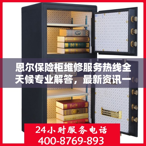 恩尔保险柜维修服务热线全天候专业解答，最新资讯一网打尽