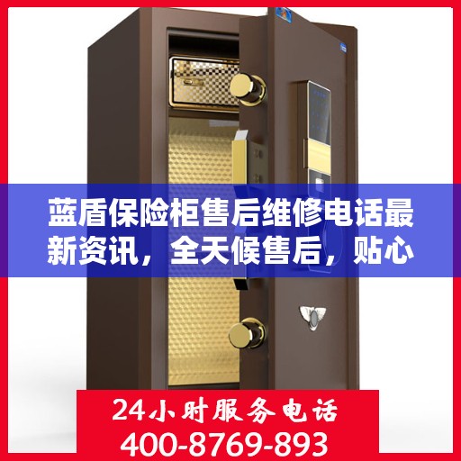 蓝盾保险柜售后维修电话最新资讯，全天候售后，贴心服务不间断