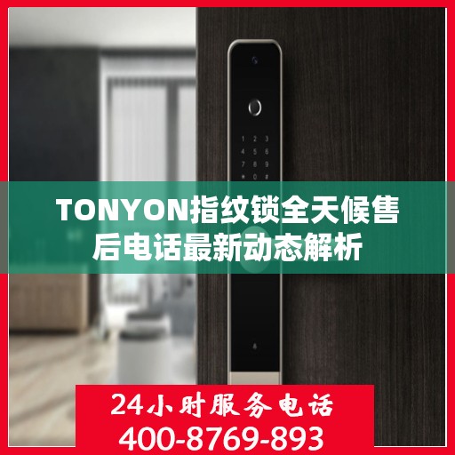 TONYON指纹锁全天候售后电话最新动态解析