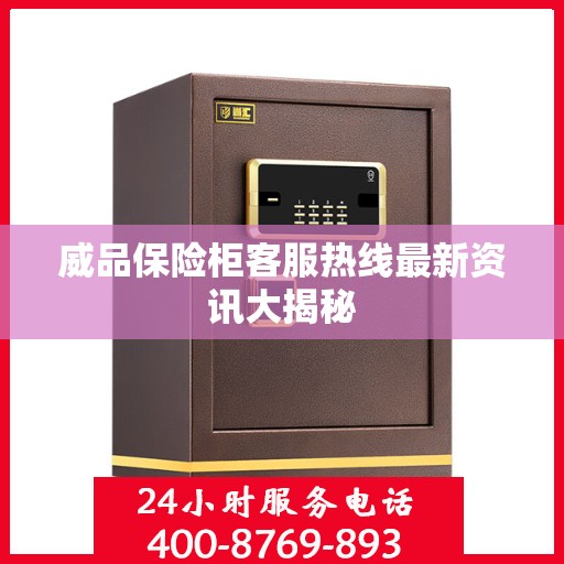 威品保险柜客服热线最新资讯大揭秘