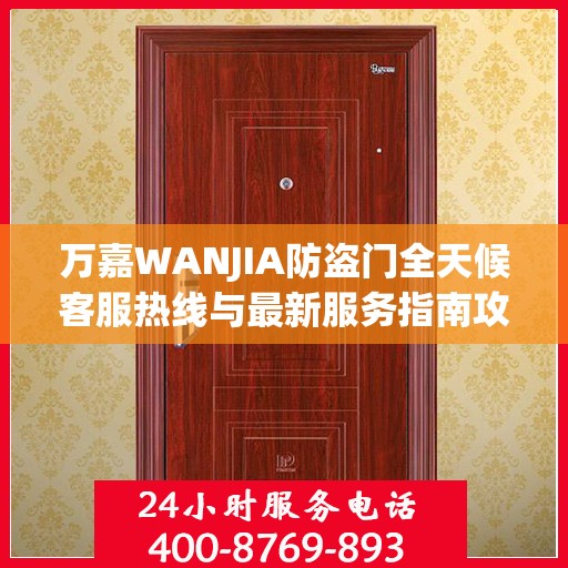 万嘉WANJIA防盗门全天候客服热线与最新服务指南攻略