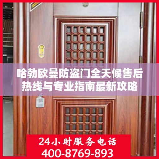 哈勃欧曼防盗门全天候售后热线与专业指南最新攻略