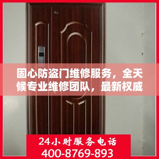固心防盗门维修服务，全天候专业维修团队，最新权威推荐服务电话！
