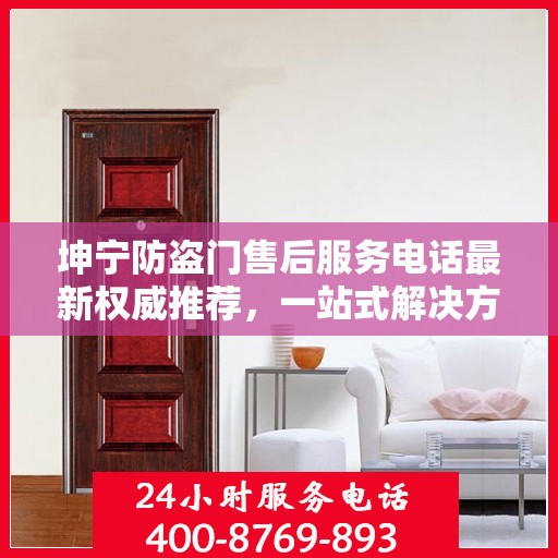 坤宁防盗门售后服务电话最新权威推荐，一站式解决方案的贴心服务热线揭秘