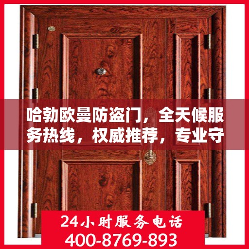 哈勃欧曼防盗门，全天候服务热线，权威推荐，专业守护您的安全之门