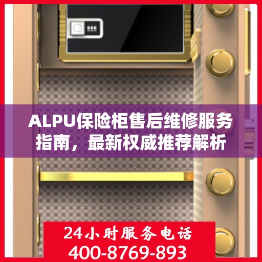 ALPU保险柜售后维修服务指南，最新权威推荐解析