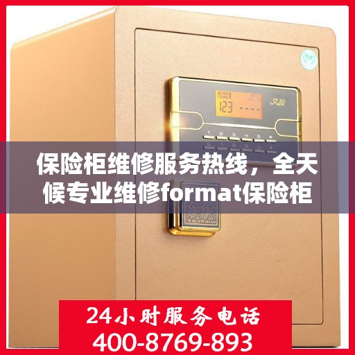 保险柜维修服务热线，全天候专业维修format保险柜权威指南