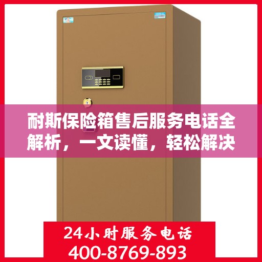 耐斯保险箱售后服务电话全解析，一文读懂，轻松解决您的需求！