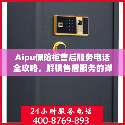 Aipu保险柜售后服务电话全攻略，解锁售后服务的详细细节与电话指南