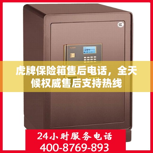 虎牌保险箱售后电话，全天候权威售后支持热线