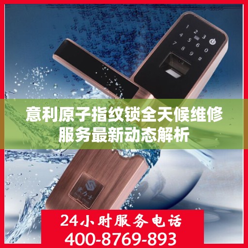 意利原子指纹锁全天候维修服务最新动态解析