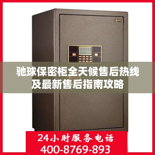 驰球保密柜全天候售后热线及最新售后指南攻略
