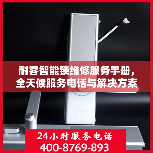 耐客智能锁维修服务手册，全天候服务电话与解决方案指南