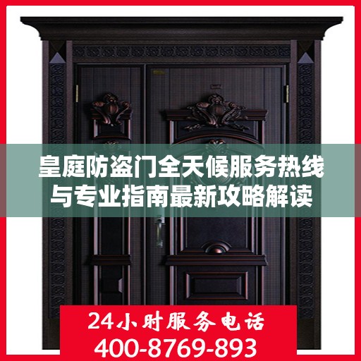 皇庭防盗门全天候服务热线与专业指南最新攻略解读