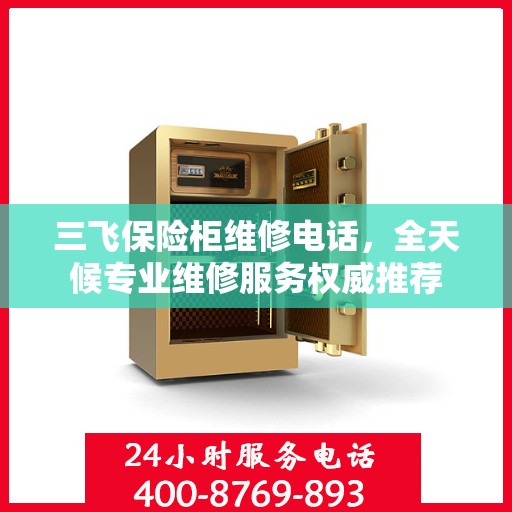 三飞保险柜维修电话，全天候专业维修服务权威推荐