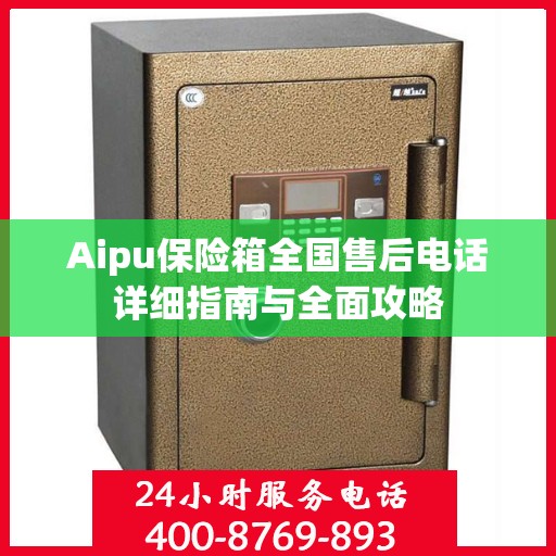 Aipu保险箱全国售后电话详细指南与全面攻略