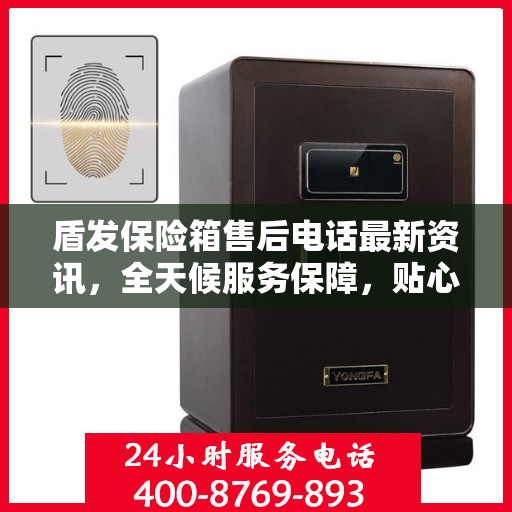 盾发保险箱售后电话最新资讯，全天候服务保障，贴心守护您的安全需求
