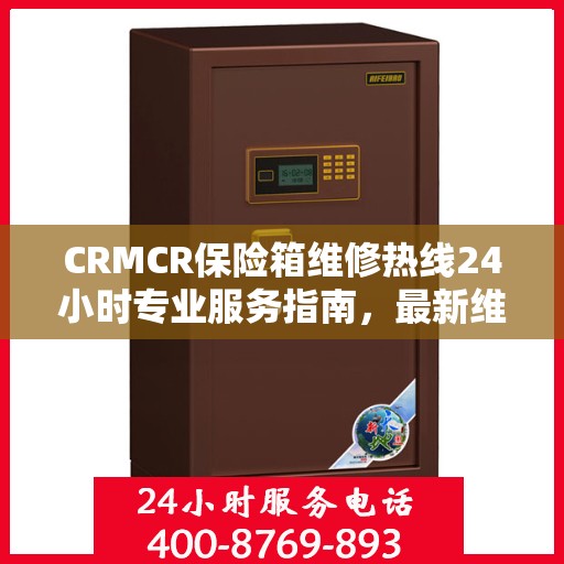 CRMCR保险箱维修热线24小时专业服务指南，最新维修攻略与电话速查