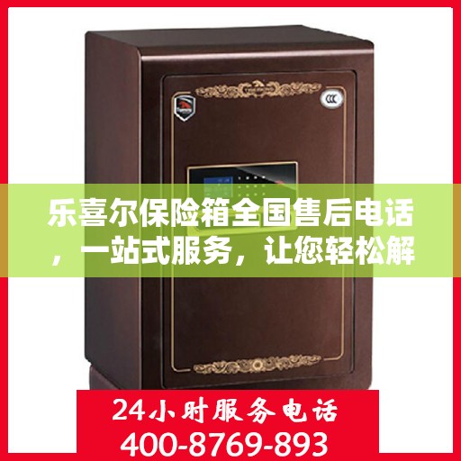 乐喜尔保险箱全国售后电话，一站式服务，让您轻松解决售后问题