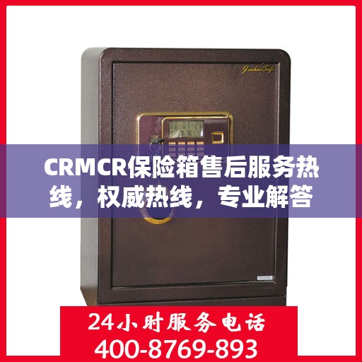 CRMCR保险箱售后服务热线，权威热线，专业解答
