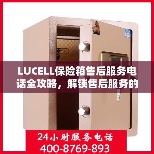 LUCELL保险箱售后服务电话全攻略，解锁售后服务的详细步骤与联系方式