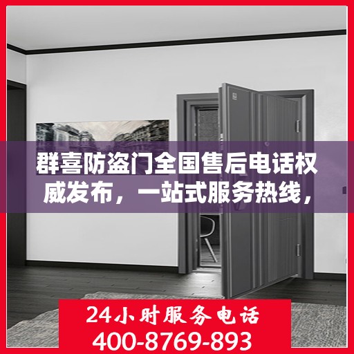 群喜防盗门全国售后电话权威发布，一站式服务热线，让您无忧售后！
