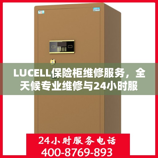 LUCELL保险柜维修服务，全天候专业维修与24小时服务电话权威指南