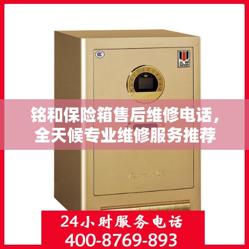 铭和保险箱售后维修电话，全天候专业维修服务推荐