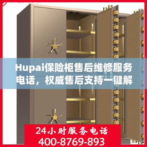 Hupai保险柜售后维修服务电话，权威售后支持一键解决