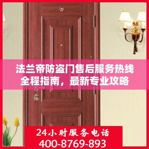 法兰帝防盗门售后服务热线全程指南，最新专业攻略
