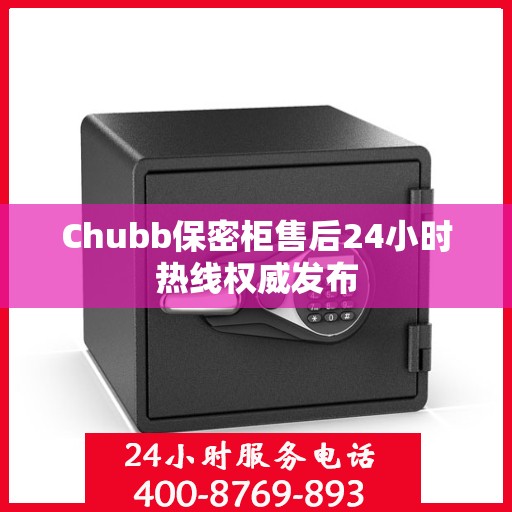 Chubb保密柜售后24小时热线权威发布