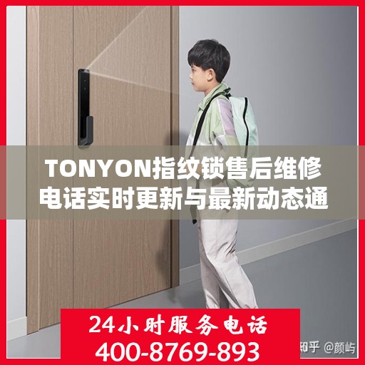 TONYON指纹锁售后维修电话实时更新与最新动态通知