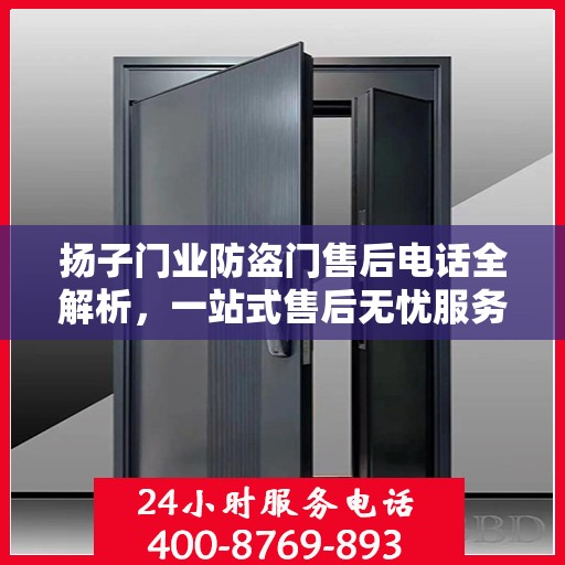 扬子门业防盗门售后电话全解析，一站式售后无忧服务指南