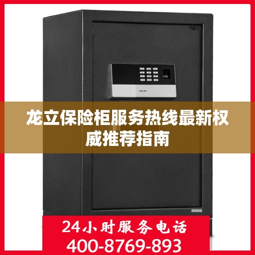 龙立保险柜服务热线最新权威推荐指南