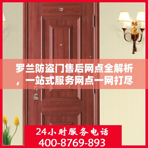 罗兰防盗门售后网点全解析，一站式服务网点一网打尽