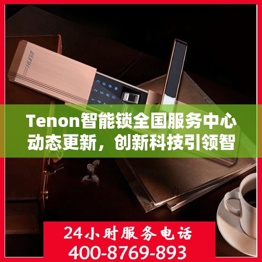 Tenon智能锁全国服务中心动态更新，创新科技引领智能锁业发展