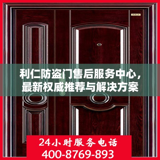 利仁防盗门售后服务中心，最新权威推荐与解决方案