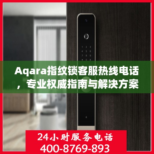 Aqara指纹锁客服热线电话，专业权威指南与解决方案