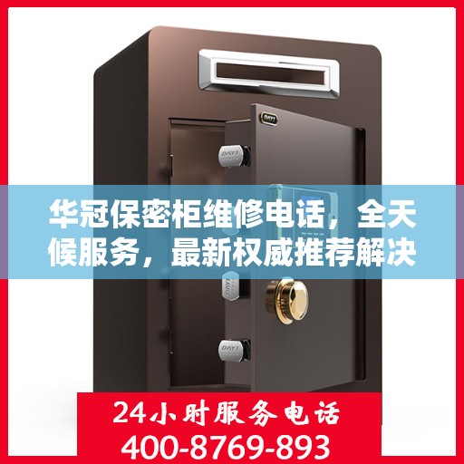 华冠保密柜维修电话，全天候服务，最新权威推荐解决方案