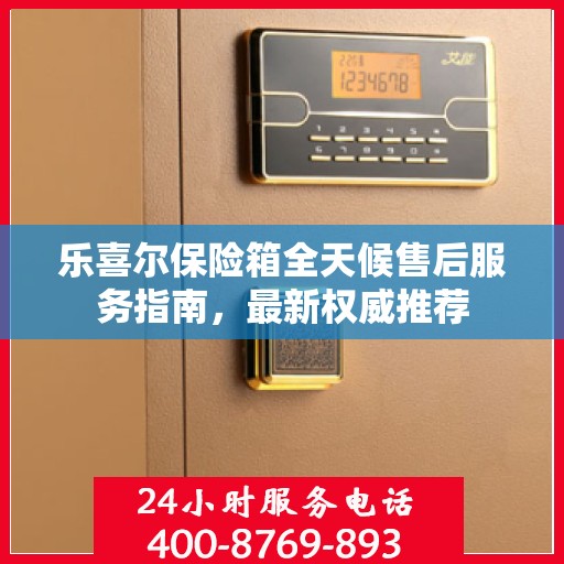 乐喜尔保险箱全天候售后服务指南，最新权威推荐