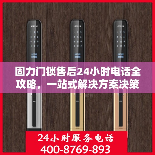 固力门锁售后24小时电话全攻略，一站式解决方案决策指南