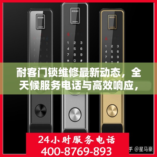 耐客门锁维修最新动态，全天候服务电话与高效响应，为您的安全保驾护航