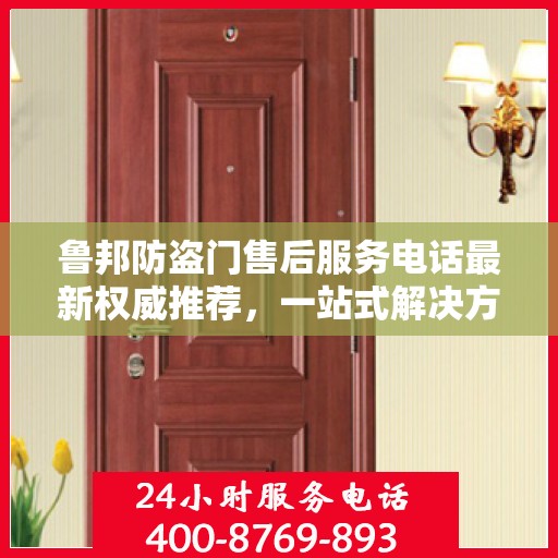 鲁邦防盗门售后服务电话最新权威推荐，一站式解决方案与贴心服务热线揭秘