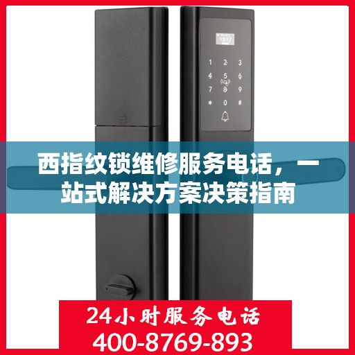 西指纹锁维修服务电话，一站式解决方案决策指南