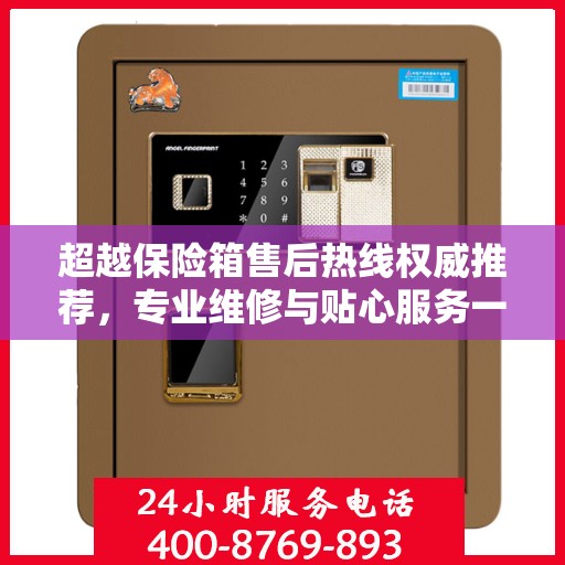 超越保险箱售后热线权威推荐，专业维修与贴心服务一站式解决